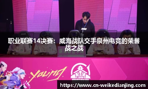 职业联赛14决赛：威海战队交手泉州电竞的荣誉战之战